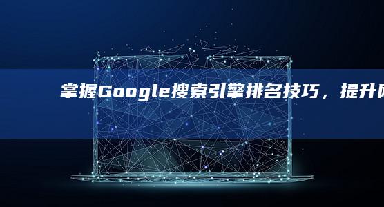 掌握Google搜索引擎排名技巧，提升网站流量与曝光率